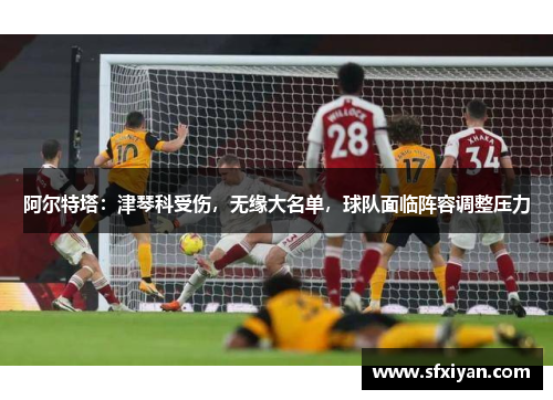 阿尔特塔：津琴科受伤，无缘大名单，球队面临阵容调整压力