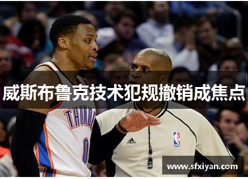 威斯布鲁克技术犯规撤销成焦点 威斯布鲁克技术犯规撤销成焦点